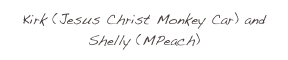Kirk (Jesus Christ Monkey Car) and Shelly (MPeach)